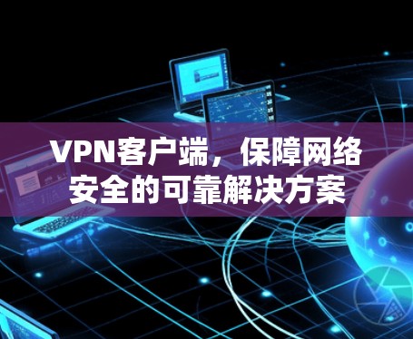 VPN客户端，保障网络安全的可靠解决方案