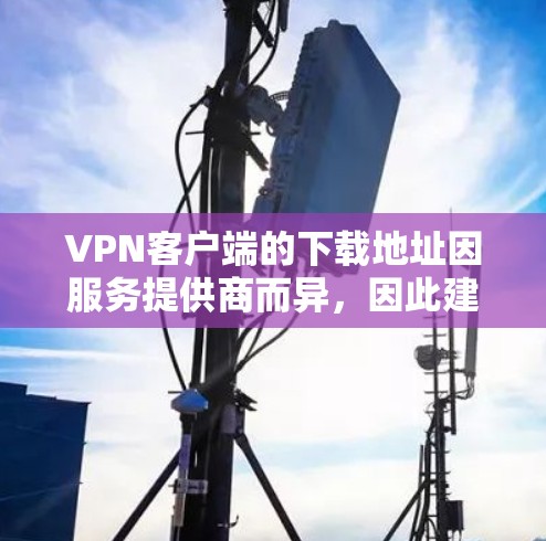 VPN客户端的下载地址因服务提供商而异，因此建议您通过以下步骤找到适合自己的服务