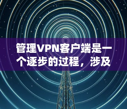 管理VPN客户端是一个逐步的过程，涉及多个步骤和操作。以下是一个系统化的指南，帮助您更好地管理VPN客户端