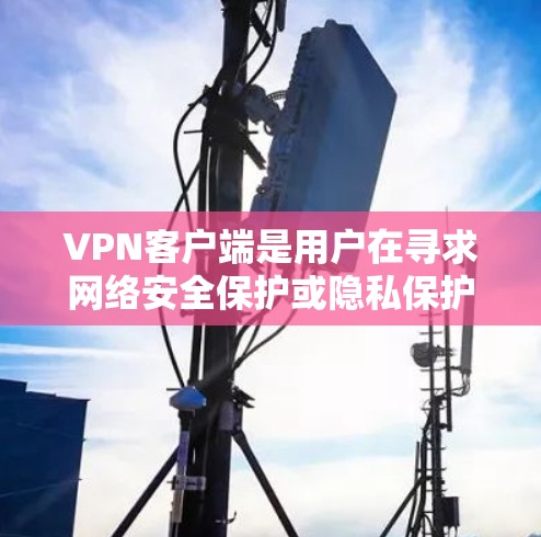 VPN客户端是用户在寻求网络安全保护或隐私保护时常用的工具。以下是推荐的VPN客户端合集，涵盖了不同平台、类型和功能