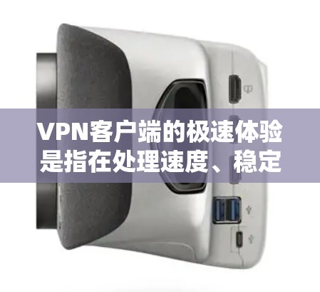 VPN客户端的极速体验是指在处理速度、稳定性、安全性等方面表现出极高的效率和流畅性。以下是一些可能的 VPN 应用程序和功能，帮助您体验更快速和更安全的VPN连接