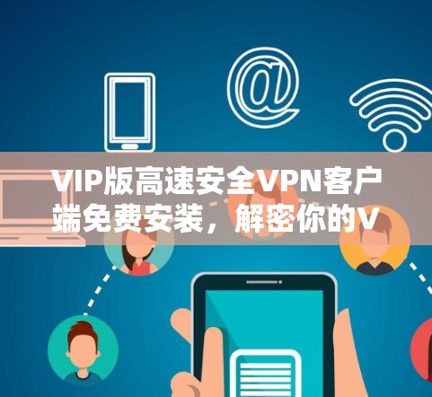 VIP版高速安全VPN客户端免费安装，解密你的VPN烦恼！