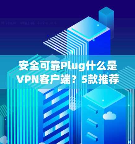 安全可靠Plug什么是VPN客户端？5款推荐，让你放心使用！