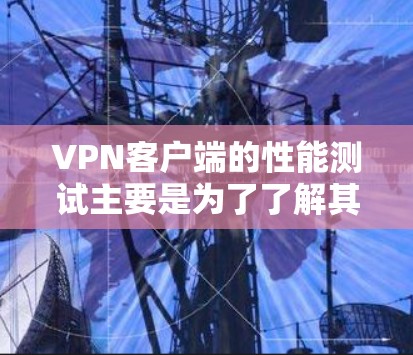 VPN客户端的性能测试主要是为了了解其在实际使用中的稳定性、延迟和连接速度。以下是一些可能的测试和优化点