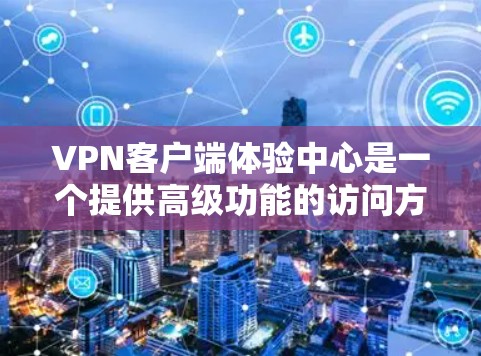 VPN客户端体验中心是一个提供高级功能的访问方式，通常基于本地设备，用户可以通过浏览器、软件下载或云服务访问。体验中心的主要功能包括设置、登录、访问和安全措施，帮助用户更安全地使用VPN服务