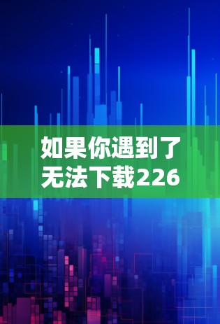 如果你遇到了无法下载226级VPN客户端的问题，可以按照以下步骤进行