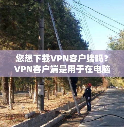 您想下载VPN客户端吗？VPN客户端是用于在电脑上进行VPN连接的软件，通常需要通过网络下载。以下是下载VPN客户端的步骤