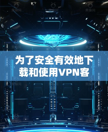 为了安全有效地下载和使用VPN客户端，以下是一个清晰的步骤指南