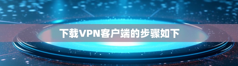 下载VPN客户端的步骤如下