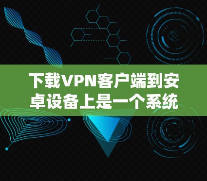 下载VPN客户端到安卓设备上是一个系统化的操作过程，需要遵循以下步骤和注意事项