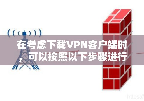 在考虑下载VPN客户端时，可以按照以下步骤进行