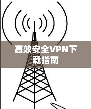 高效安全VPN下载指南