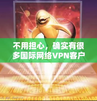 不用担心，确实有很多国际网络VPN客户端可以下载，比如