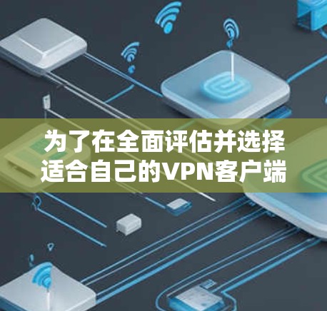 为了在全面评估并选择适合自己的VPN客户端时，以下是详细的步骤和建议