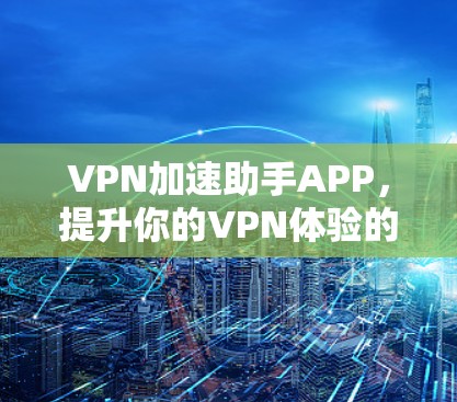 VPN加速助手APP，提升你的VPN体验的实用指南