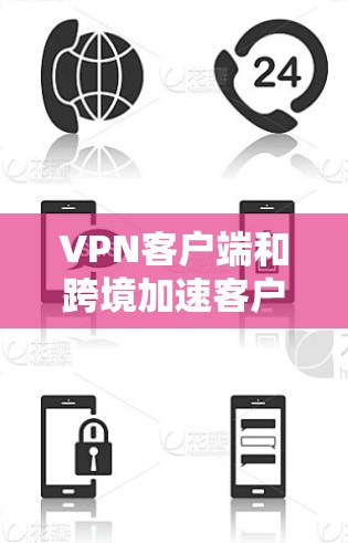 VPN客户端和跨境加速客户端是两个不同的概念，但它们都与VPN技术相关。以下是对这两个概念的详细介绍