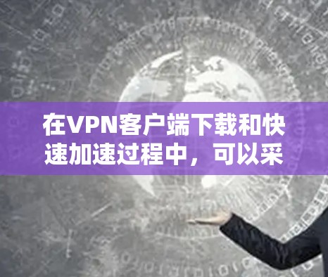 在VPN客户端下载和快速加速过程中，可以采用以下方法来提升下载速度和体验