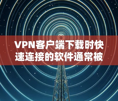 VPN客户端下载时快速连接的软件通常被称为高速连接软件或快速连接工具。以下是一些高效的VPN客户端下载方法和推荐软件