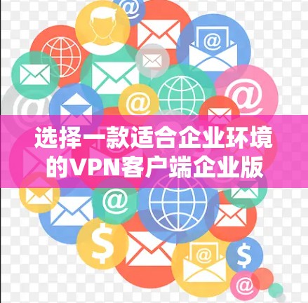 选择一款适合企业环境的VPN客户端企业版，需要综合考虑多种因素。以下是一个结构化的推荐和总结