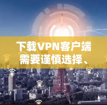 下载VPN客户端需要谨慎选择、正确的安装和使用，同时保持警惕以防范风险。以下是一个步骤指南，帮助你更好地下载和使用VPN客户端