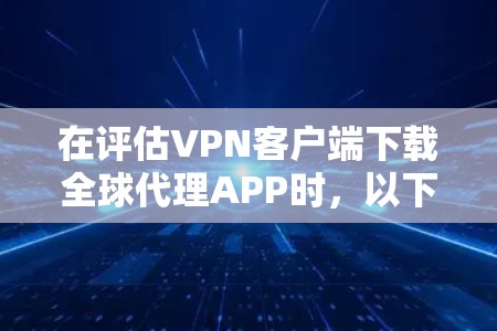 在评估VPN客户端下载全球代理APP时，以下是一个有条理的建议，帮助你做出明智的选择