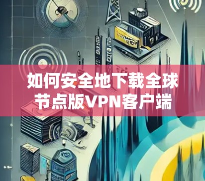 如何安全地下载全球节点版VPN客户端