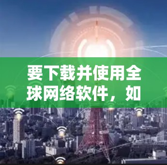 要下载并使用全球网络软件，如网netets，您可以按照以下步骤操作