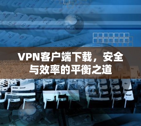 VPN客户端下载，安全与效率的平衡之道