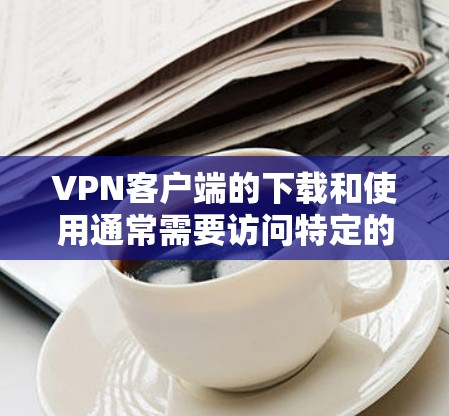 VPN客户端的下载和使用通常需要访问特定的服务器来实现加密连接。以下是一些常见的VPN客户端和它们的下载官网