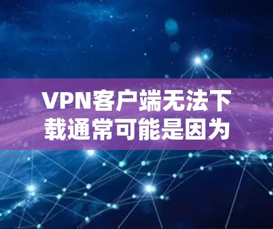 VPN客户端无法下载通常可能是因为以下几个原因导致的
