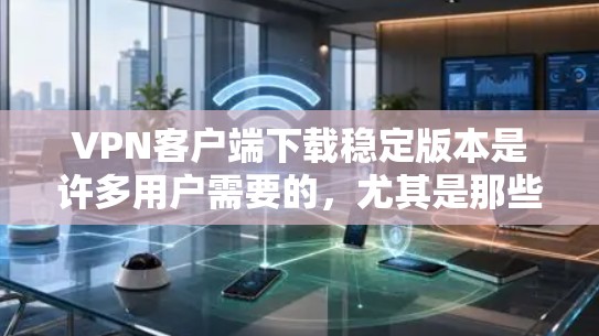 VPN客户端下载稳定版本是许多用户需要的，尤其是那些需要稳定、安全的环境来使用VPN服务的人。以下是推荐的几种VPN客户端，并提供下载和使用指南