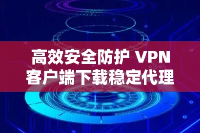 高效安全防护 VPN客户端下载稳定代理版