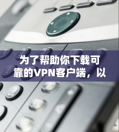 为了帮助你下载可靠的VPN客户端，以下是一些步骤性的建议