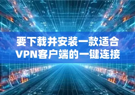 要下载并安装一款适合VPN客户端的一键连接软件，可以按照以下步骤进行