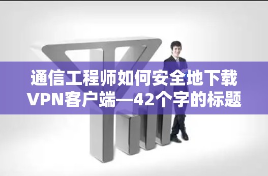 通信工程师如何安全地下载VPN客户端—42个字的标题