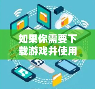 如果你需要下载游戏并使用VPN客户端加速，可以按照以下步骤操作
