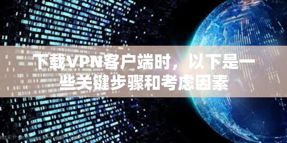 下载VPN客户端时，以下是一些关键步骤和考虑因素