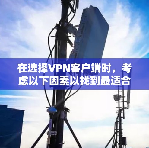 在选择VPN客户端时，考虑以下因素以找到最适合自己的解决方案