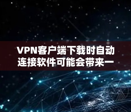 VPN客户端下载时自动连接软件可能会带来一些问题，解决方法如下
