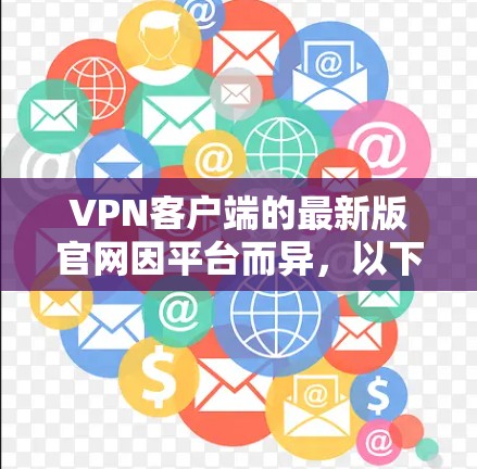 VPN客户端的最新版官网因平台而异，以下是一些主要的VPN平台及其官网链接