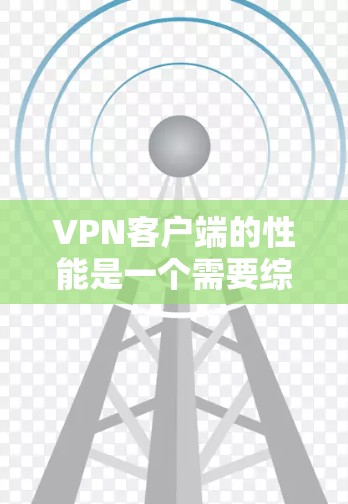 VPN客户端的性能是一个需要综合考虑的因素，因不同客户端的配置、网络环境和使用场景不同，性能会有显著差异。以下是一些可能影响VPN客户端性能的因素，可以帮助你更好地理解和优化你的 VPN 界面