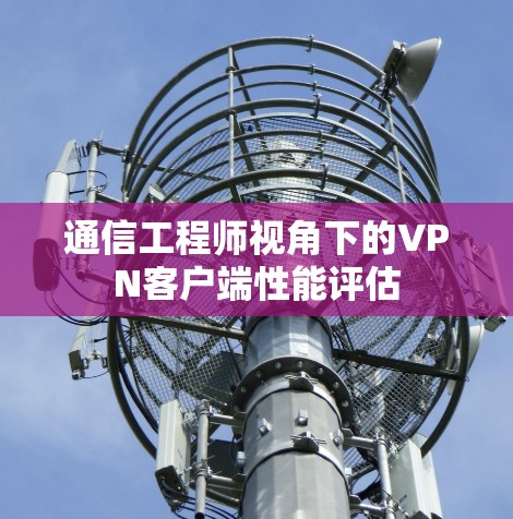通信工程师视角下的VPN客户端性能评估