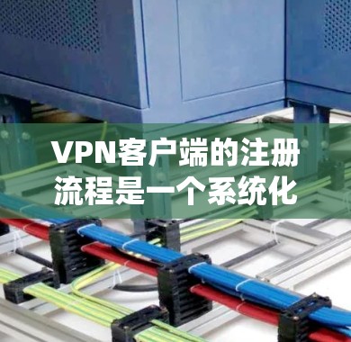 VPN客户端的注册流程是一个系统化的过程，旨在确保账户的安全和有效。以下是一个详细且结构化的指南，涵盖所有关键步骤