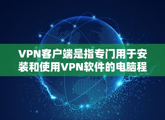 VPN客户端是指专门用于安装和使用VPN软件的电脑程序，它们通常包括了VPN服务器、客户端连接器、安全软件和其他辅助功能。以下是几种常见的VPN客户端推荐