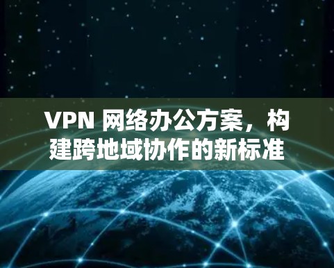 VPN 网络办公方案，构建跨地域协作的新标准