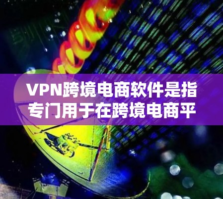 VPN跨境电商软件是指专门用于在跨境电商平台上进行VPN保护的软件。这些软件通常提供多种配置选项，用户可以根据自己的需求选择合适的VPN设置。以下是关于VPN跨境电商软件的一些关键点