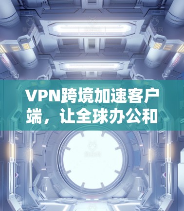 VPN跨境加速客户端，让全球办公和远程办公更便捷高效