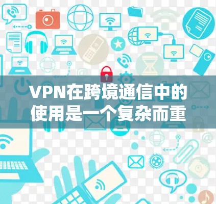 VPN在跨境通信中的使用是一个复杂而重要的过程，涉及多个步骤和技术。以下是对VPN在跨境通信中的详细分析和步骤说明