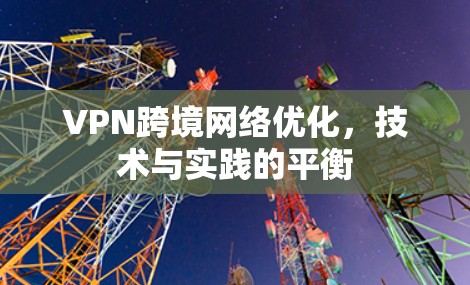 VPN跨境网络优化，技术与实践的平衡