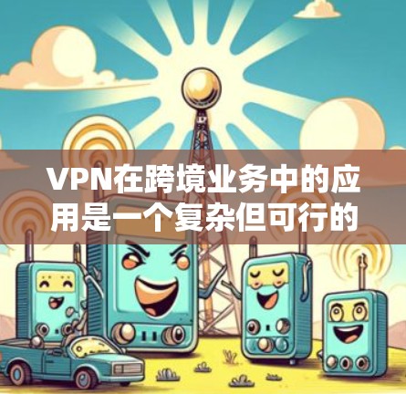 VPN在跨境业务中的应用是一个复杂但可行的过程，下面是分步骤的指南